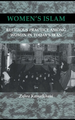 Women's Islam: Religious Practice Among Women in Today's Iran by Kamalkhani, Zahra