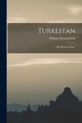 Turkestan: the Heart of Asia, by Curtis, William Eleroy
