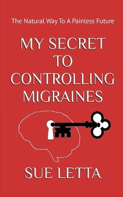 My Secret To Controlling Migraines: The Natural Way To A Painless Future by Letta, Sue