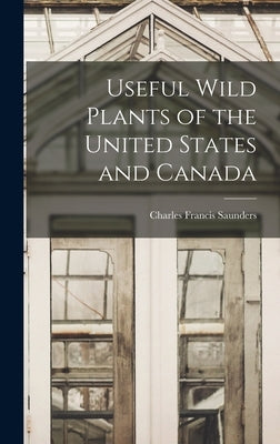 Useful Wild Plants of the United States and Canada by Saunders, Charles Francis
