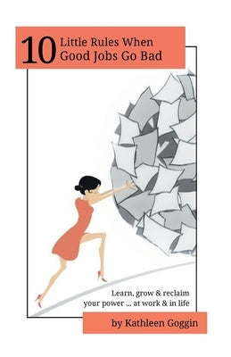 10 Little Rules When Good Jobs Go Bad: Learn, grow & reclaim your power ... at work & in life. by Goggin, Kathleen