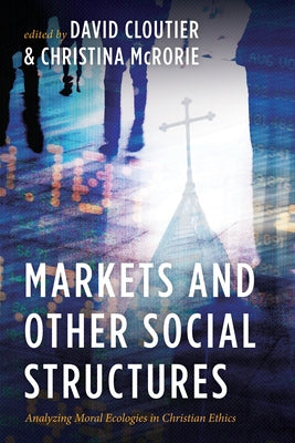 Markets and Other Social Structures: Analyzing Moral Ecologies in Christian Ethics by Cloutier, David