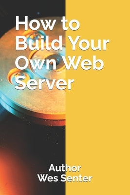 How to Build Your Own Web Server by Senter, Wesley