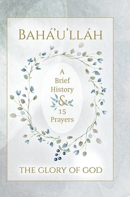 Bahá'u'lláh - The Glory of God - A Brief History & 15 Prayers: (Illustrated Bahai Prayer Book) by Bahá'u'lláh