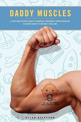 Daddy Muscles: A First-Time Father's Diary of Marriage, Pregnancy, Parenthood and a Second Chance to Become a Real Man by Stafford, Dylan