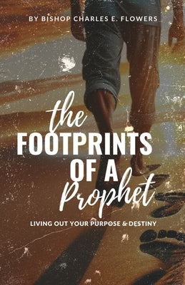 The Footprints of a Prophet: Living Out Your Purpose & Destiny by Flowers, Bishop Charles E.