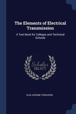 The Elements of Electrical Transmission: A Text-Book for Colleges and Technical Schools by Ferguson, Olin Jerome