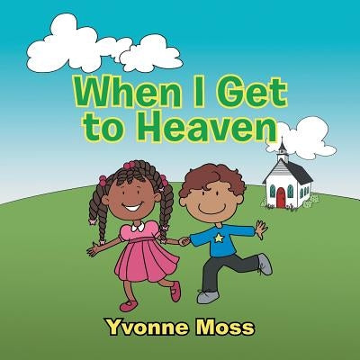 When I Get to Heaven: Heaven as Seen Through the Eyes of a Child by Moss, Yvonne