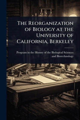 The Reorganization of Biology at the University of California, Berkeley by Program in the History of the Biologi