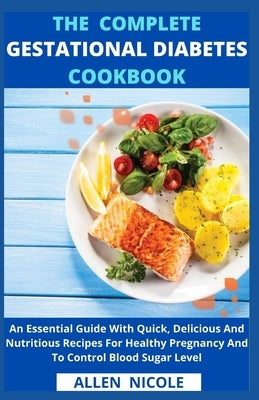 The Complete Gestational Diabetes Cookbook: An Essential Guide With Quick, Delicious And Nutritious Recipes For Healthy Pregnancy And To Control Blood by Allen Nicole