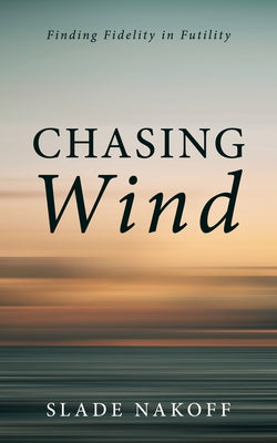 Chasing Wind: Finding Fidelity in Futility by Nakoff, Slade