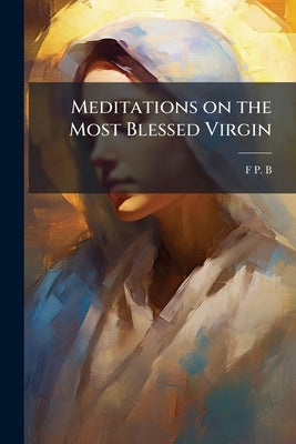 Meditations on the Most Blessed Virgin by B, F. P.