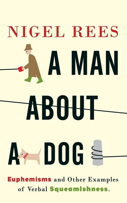 A Man About A Dog: Euphemisms and Other Examples of Verbal Squeamishness by Rees, Nigel