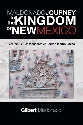 MALDONADO JOURNEY to the KINGDOM of NEW MEXICO: Volume IX - Descendants of Hernán Martín Baena by Maldonado, Gilbert
