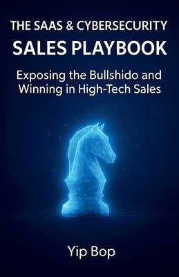 The SaaS & Cybersecurity Sales Playbook: Exposing the Bullshido and Winning in High-Tech Sales by Bop, Yip