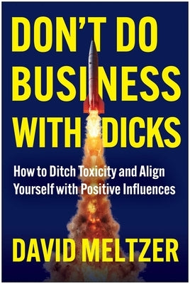 Don't Do Business with Dicks: How to Ditch Toxicity and Align Yourself with Positive Influences by Meltzer, David