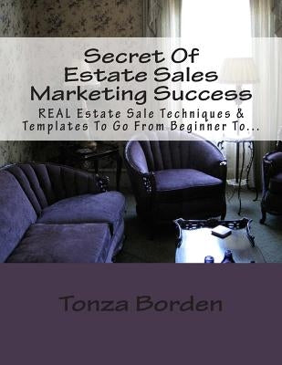 Secret Of Estate Sales Marketing Success: REAL Estate Sale Techniques & Templates To Go From Beginner To Getting A Steady Stream Of Estate Sale Client by Borden, Tonza