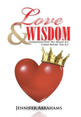 Love & Wisdom: Understand Why "Me, Myself, & I" Comes Before "You & I" by Abrahams, Jennifer