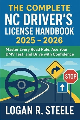 The Complete NC Driver's License Handbook 2025 - 2026: Master Every Road Rule, Ace Your DMV Test, and Drive with Confidence by Steele, Logan R.