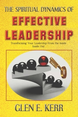 The Spiritual Dynamics of Effective Leadership: How to Unlock Your Full Leadership Capabilities, Achieve Maximum Effectiveness and Become the Successf by Kerr, Glen E.