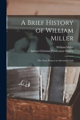 A Brief History of William Miller: the Great Pioneer in Adventual Faith by Miller, William 1782-1849