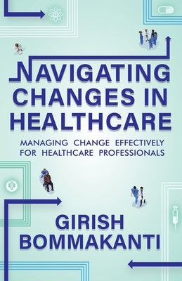 Navigating Changes In Healthcare: Managing Change Effectively for Healthcare Professionals by Bommakanti, Girish