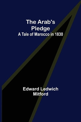 The Arab's Pledge: A Tale of Marocco in 1830 by Ledwich Mitford, Edward