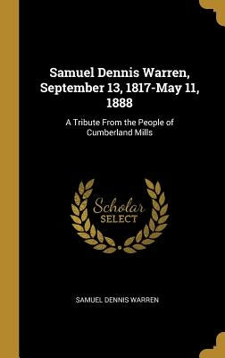 Samuel Dennis Warren, September 13, 1817-May 11, 1888: A Tribute From the People of Cumberland Mills by Warren, Samuel Dennis