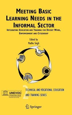 Meeting Basic Learning Needs in the Informal Sector: Integrating Education and Training for Decent Work, Empowerment and Citizenship by Singh, M.