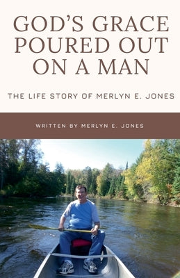 God's Grace Poured Out on a Man: The Life Story of Merlyn E. Jones by Jones, Merlyn E.