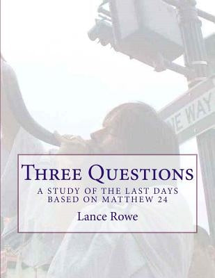 Three Questions: A Study of the Last Days Based on Matthew 24 by Rowe, Lance W.