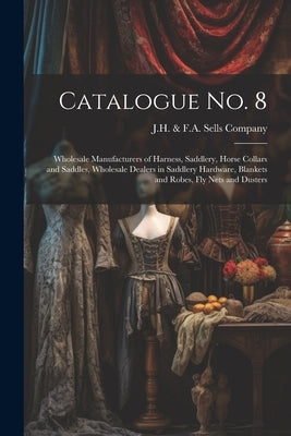 Catalogue no. 8: Wholesale Manufacturers of Harness, Saddlery, Horse Collars and Saddles, Wholesale Dealers in Saddlery Hardware, Blank by J H & F a Sells Company