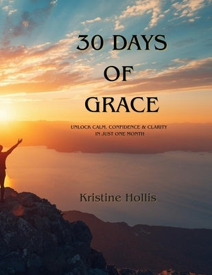 30 Days Of Grace: Unlock Calm, Confidence & Clarity in Just One Month by Hollis, Kristine
