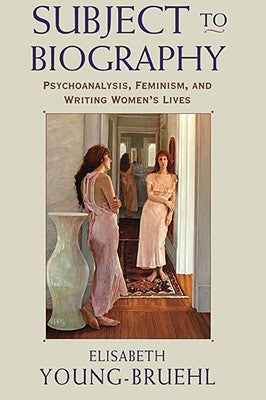 Subject to Biography: Psychoanalysis, Feminism, and Writing Women's Lives by Young-Bruehl, Elisabeth