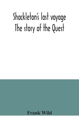 Shackleton's last voyage. The story of the Quest by Wild, Frank