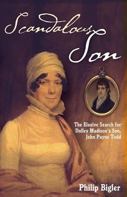 Scandalous Son: The Elusive Search for Dolley Madison's Son, John Payne Todd by Bigler, Philip