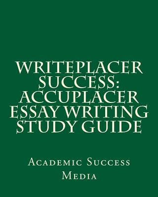 Writeplacer Success: Accuplacer Essay Writing Study Guide by Media, Academic Success