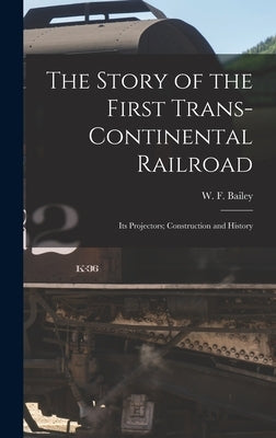 The Story of the First Trans-Continental Railroad: Its Projectors; Construction and History by Bailey, W. F.