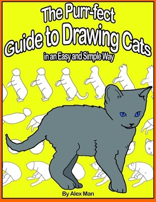 The Purr-fect Guide to Drawing Cats in an Easy and Simple Way: (A step- by- step guide to draw) Book 9 (How to Draw. A Step By Step Guide.) by Man, Alex
