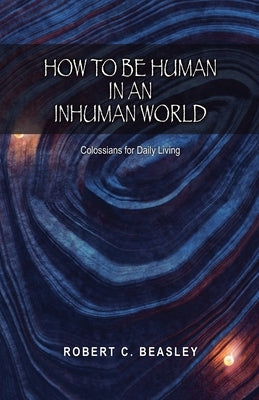 How to Be Human in an Inhuman World: Colossians for Daily Living by Beasley, Robert C.