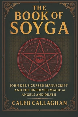 The Book of Soyga: John Dee's Cursed Manuscript and the Unsolved Magic of Angels and Death by Callaghan, Caleb