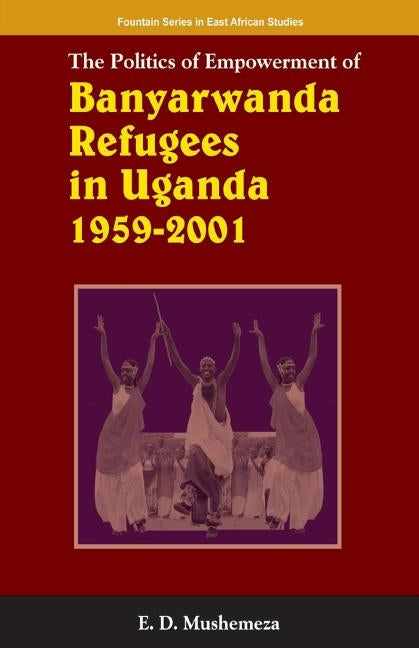 The Politics of Empowerment of Banyarwanda Refugees in Uganda 1959-2001 by Mushemeza, Elijah Dickens