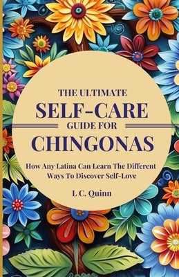 The Ultimate Self-Care Guide For Chingonas: How Any Latina Can Learn The Different Ways To Discover Self-Love by Quinn, L. C.