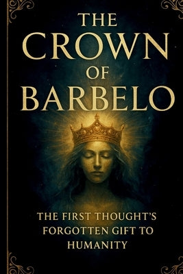 The Crown Of Barbelo: The First Thought's Forgotten Gift To Humanity by Archives, Awakened Soul