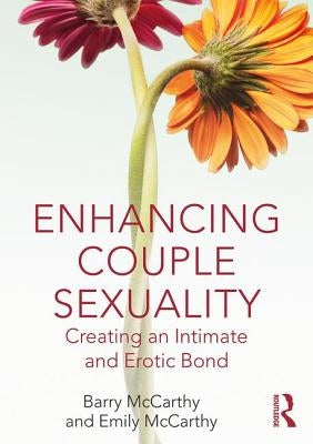 Enhancing Couple Sexuality: Creating an Intimate and Erotic Bond by McCarthy, Barry