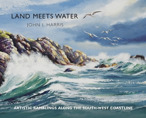 Land meets Water: artistic ramblings along the South-West coastline by Harris, John L.