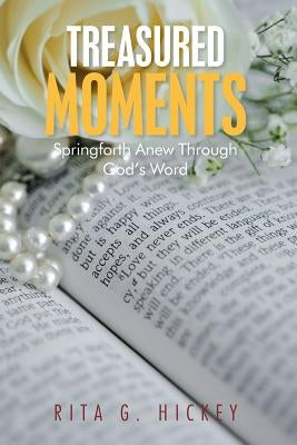 Treasured Moments: Springforth Anew Through God's Word by Hickey, Rita G.