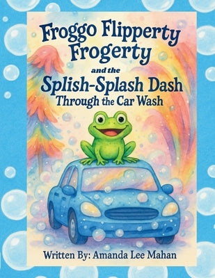 Froggo Flipperty Frogerty and The Splish-Splash Dash Through the Car Wash by Mahan, Amanda Lee