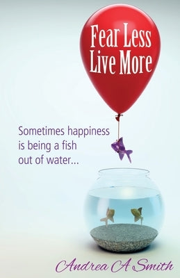 Fear Less, Live More by Smith, Andrea A.