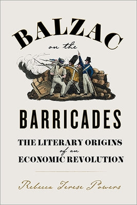 Balzac on the Barricades: The Literary Origins of an Economic Revolution by Powers, Rebecca T.